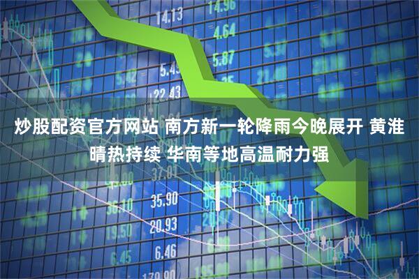 炒股配资官方网站 南方新一轮降雨今晚展开 黄淮晴热持续 华南等地高温耐力强