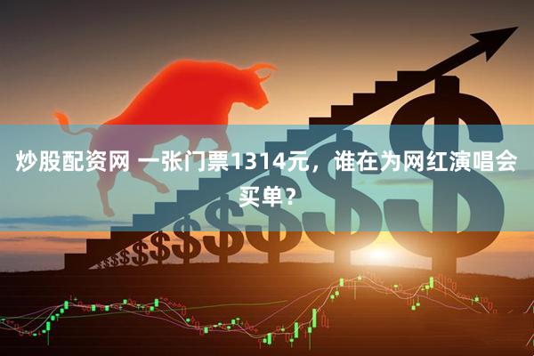 炒股配资网 一张门票1314元，谁在为网红演唱会买单？