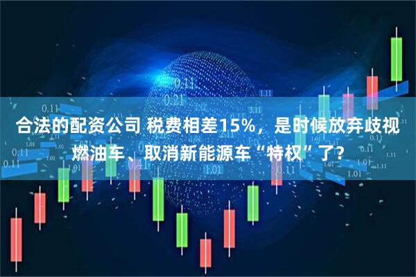 合法的配资公司 税费相差15%，是时候放弃歧视燃油车、取消新能源车“特权”了？