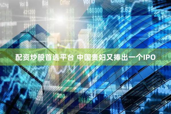 配资炒股首选平台 中国贵妇又捧出一个IPO