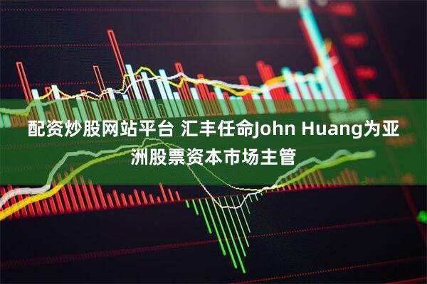 配资炒股网站平台 汇丰任命John Huang为亚洲股票资本市场主管