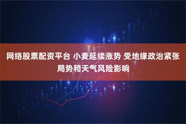 网络股票配资平台 小麦延续涨势 受地缘政治紧张局势和天气风险影响