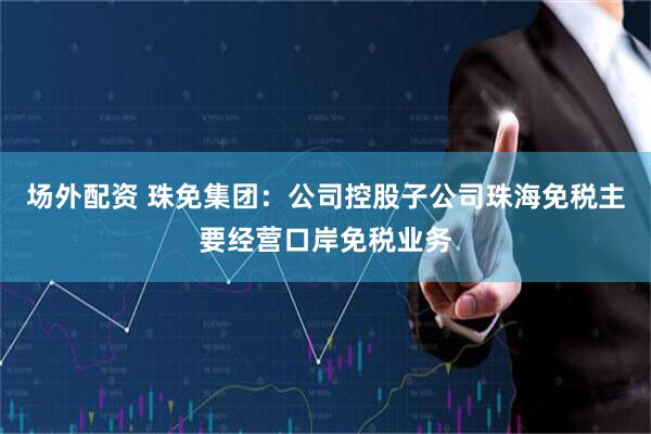 场外配资 珠免集团：公司控股子公司珠海免税主要经营口岸免税业务
