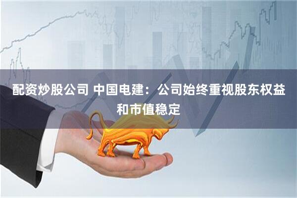 配资炒股公司 中国电建：公司始终重视股东权益和市值稳定