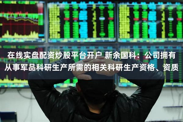 在线实盘配资炒股平台开户 新余国科：公司拥有从事军品科研生产所需的相关科研生产资格、资质