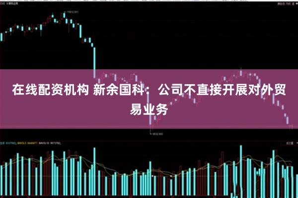 在线配资机构 新余国科：公司不直接开展对外贸易业务