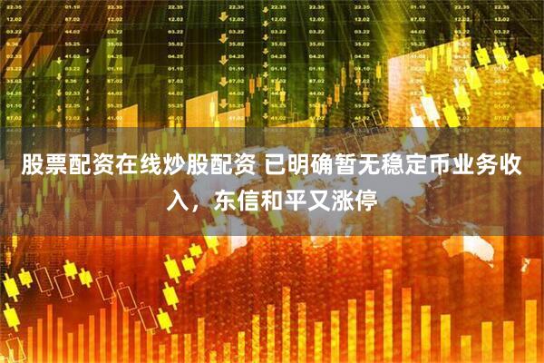 股票配资在线炒股配资 已明确暂无稳定币业务收入，东信和平又涨停