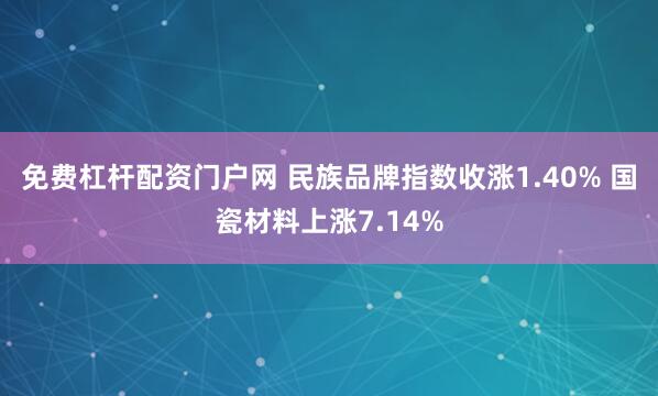 免费杠杆配资门户网 民族品牌指数收涨1.40% 国瓷材料上涨7.14%
