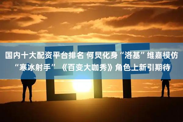 国内十大配资平台排名 何炅化身“洛基”维嘉模仿“寒冰射手” 《百变大咖秀》角色上新引期待