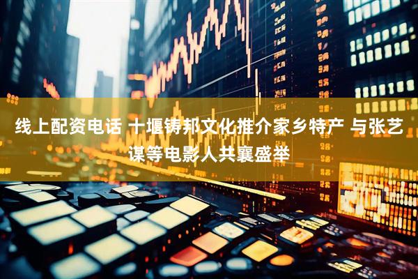 线上配资电话 十堰铸邦文化推介家乡特产 与张艺谋等电影人共襄盛举