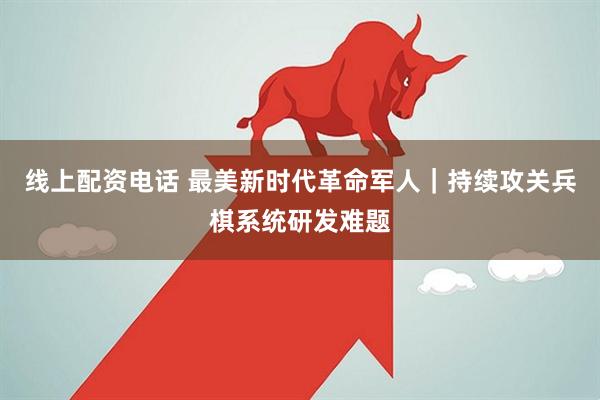 线上配资电话 最美新时代革命军人｜持续攻关兵棋系统研发难题