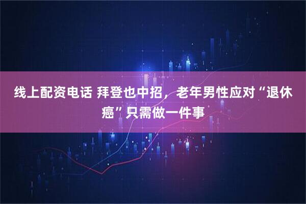 线上配资电话 拜登也中招，老年男性应对“退休癌”只需做一件事