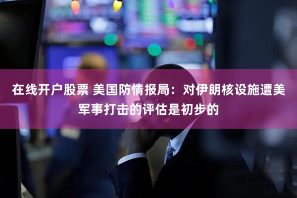 在线开户股票 美国防情报局：对伊朗核设施遭美军事打击的评估是初步的