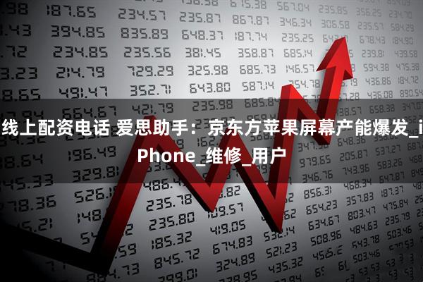 线上配资电话 爱思助手：京东方苹果屏幕产能爆发_iPhone_维修_用户