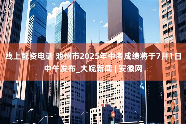 线上配资电话 池州市2025年中考成绩将于7月1日中午发布_大皖新闻 | 安徽网