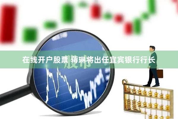 在线开户股票 蒋琳将出任宜宾银行行长