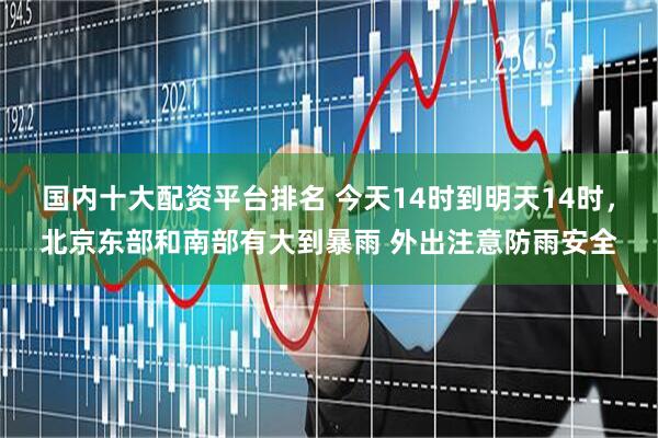 国内十大配资平台排名 今天14时到明天14时，北京东部和南部有大到暴雨 外出注意防雨安全