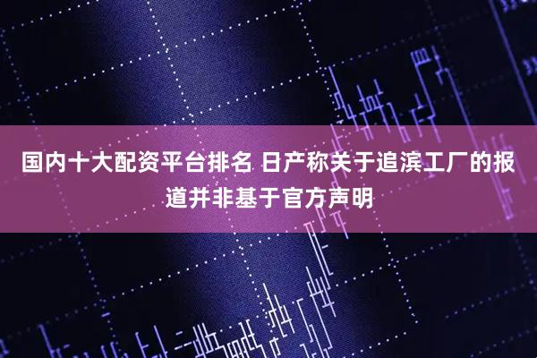 国内十大配资平台排名 日产称关于追滨工厂的报道并非基于官方声明