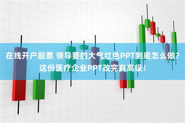 在线开户股票 领导要的大气红色PPT到底怎么做？这份医疗企业PPT改完真高级！