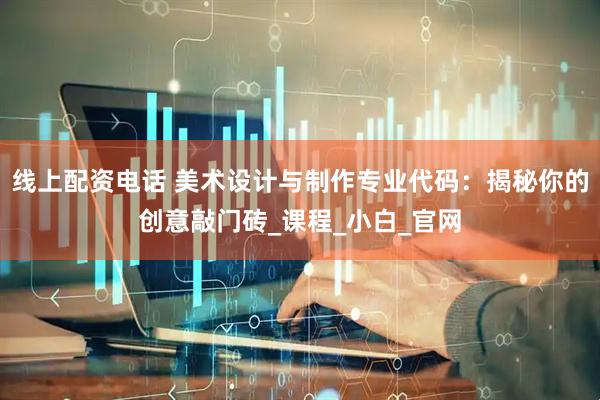 线上配资电话 美术设计与制作专业代码：揭秘你的创意敲门砖_课程_小白_官网