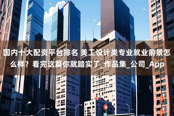 国内十大配资平台排名 美工设计类专业就业前景怎么样？看完这篇你就踏实了_作品集_公司_App