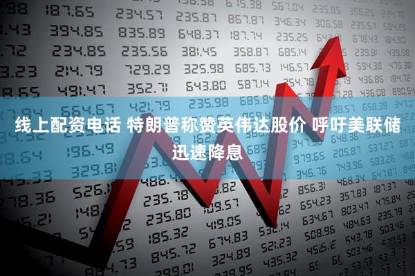 线上配资电话 特朗普称赞英伟达股价 呼吁美联储迅速降息