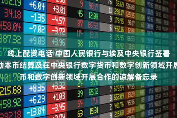 线上配资电话 中国人民银行与埃及中央银行签署双边金融合作、推动本币结算及在中央银行数字货币和数字创新领域开展合作的谅解备忘录