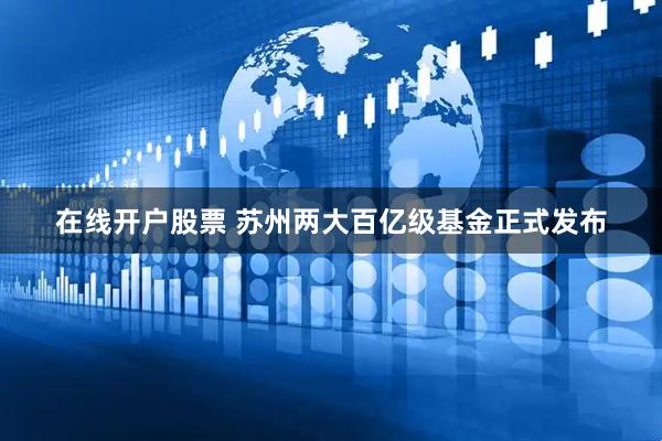 在线开户股票 苏州两大百亿级基金正式发布