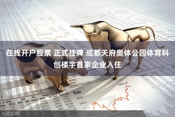 在线开户股票 正式挂牌 成都天府奥体公园体育科创楼宇首家企业入住