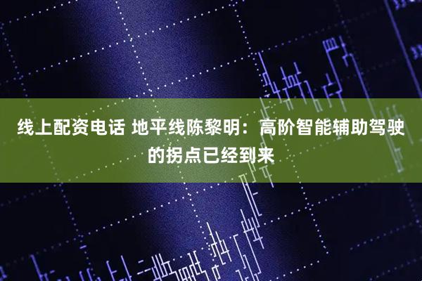 线上配资电话 地平线陈黎明：高阶智能辅助驾驶的拐点已经到来