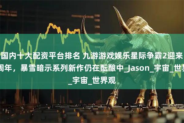 国内十大配资平台排名 九游游戏娱乐星际争霸2迎来15周年，暴雪暗示系列新作仍在酝酿中_Jason_宇宙_世界观