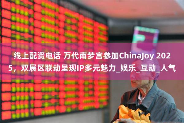 线上配资电话 万代南梦宫参加ChinaJoy 2025，双展区联动呈现IP多元魅力_娱乐_互动_人气