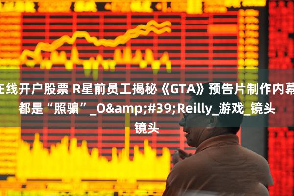 在线开户股票 R星前员工揭秘《GTA》预告片制作内幕：都是“照骗”_O&#39;Reilly_游戏_镜头