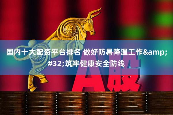 国内十大配资平台排名 做好防暑降温工作&#32;筑牢健康安全防线