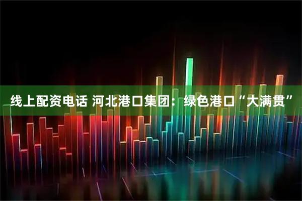 线上配资电话 河北港口集团：绿色港口“大满贯”