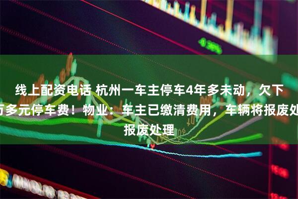 线上配资电话 杭州一车主停车4年多未动，欠下4万多元停车费！物业：车主已缴清费用，车辆将报废处理