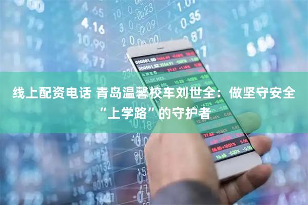 线上配资电话 青岛温馨校车刘世全：做坚守安全“上学路”的守护者