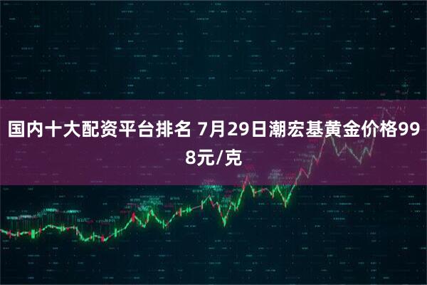 国内十大配资平台排名 7月29日潮宏基黄金价格998元/克