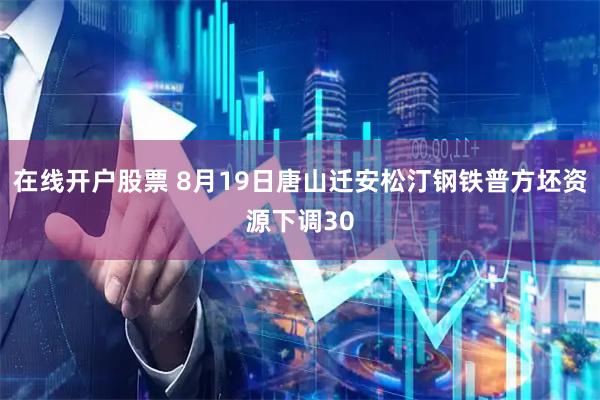 在线开户股票 8月19日唐山迁安松汀钢铁普方坯资源下调30