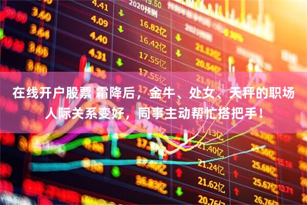 在线开户股票 霜降后，金牛、处女、天秤的职场人际关系变好，同事主动帮忙搭把手！
