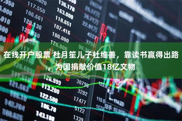 在线开户股票 杜月笙儿子杜维善，靠读书赢得出路，为国捐献价值18亿文物
