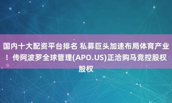 国内十大配资平台排名 私募巨头加速布局体育产业！传阿波罗全球管理(APO.US)正洽购马竞控股权