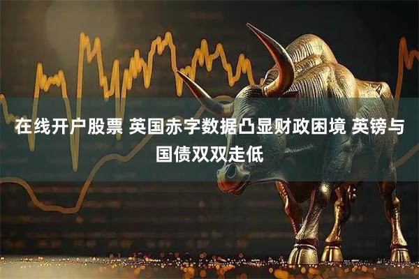 在线开户股票 英国赤字数据凸显财政困境 英镑与国债双双走低