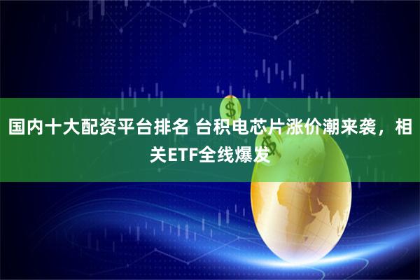 国内十大配资平台排名 台积电芯片涨价潮来袭，相关ETF全线爆发