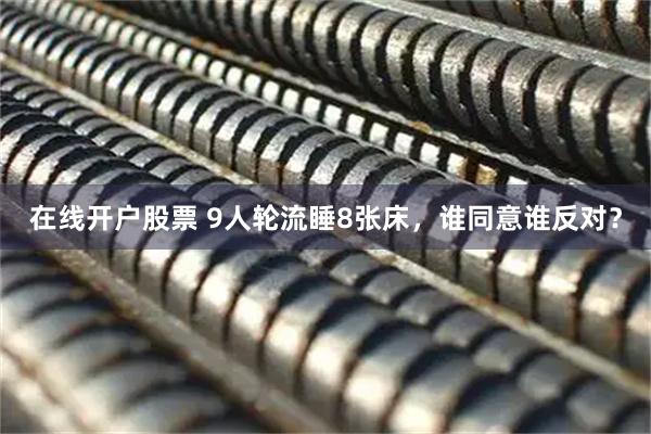 在线开户股票 9人轮流睡8张床，谁同意谁反对？