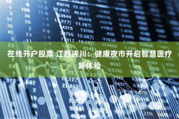 在线开户股票 江西遂川：健康夜市开启智慧医疗新体验