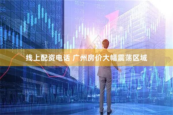 线上配资电话 广州房价大幅震荡区域