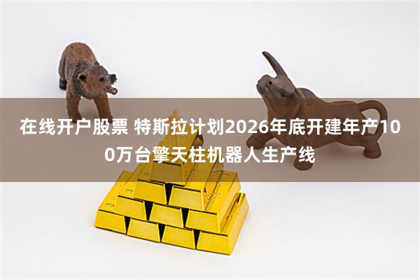 在线开户股票 特斯拉计划2026年底开建年产100万台擎天柱机器人生产线