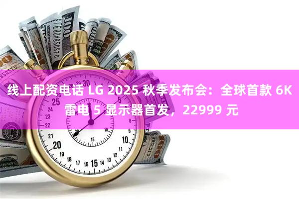 线上配资电话 LG 2025 秋季发布会：全球首款 6K 雷电 5 显示器首发，22999 元