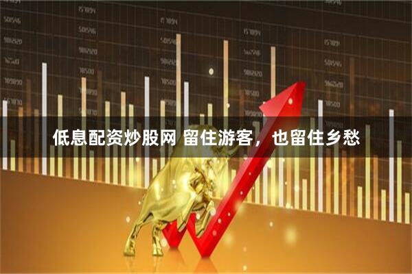 低息配资炒股网 留住游客，也留住乡愁
